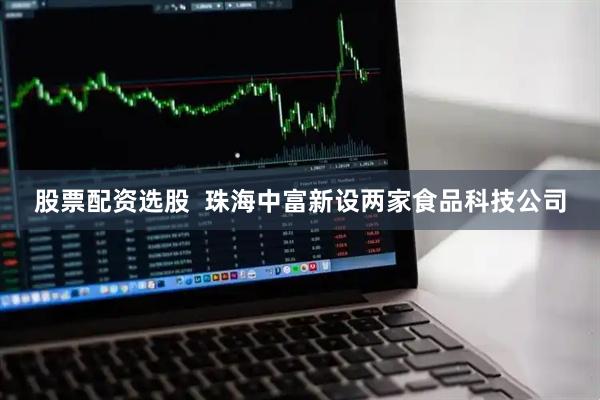 股票配资选股  珠海中富新设两家食品科技公司