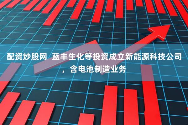 配资炒股网  蓝丰生化等投资成立新能源科技公司，含电池制造业务