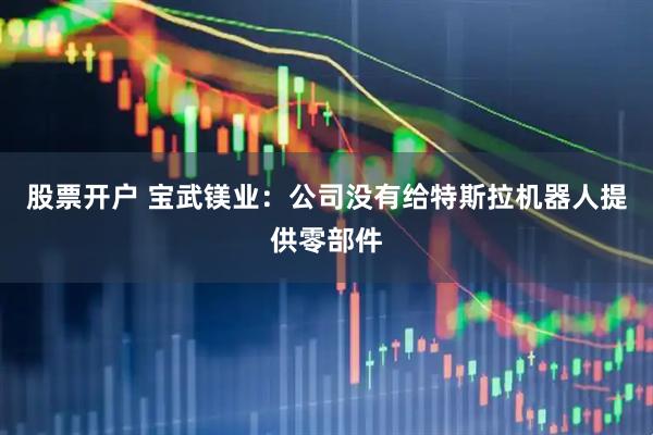 股票开户 宝武镁业：公司没有给特斯拉机器人提供零部件