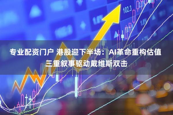 专业配资门户 港股迎下半场：AI革命重构估值 三重叙事驱动戴维斯双击