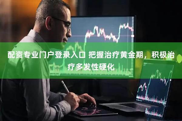 配资专业门户登录入口 把握治疗黄金期，积极治疗多发性硬化