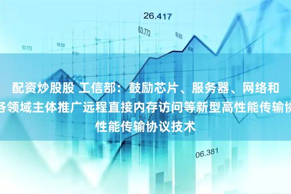 配资炒股股 工信部：鼓励芯片、服务器、网络和软件等各领域主体推广远程直接内存访问等新型高性能传输协议技术