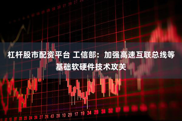 杠杆股市配资平台 工信部：加强高速互联总线等基础软硬件技术攻关