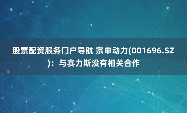 股票配资服务门户导航 宗申动力(001696.SZ)：与赛力斯没有相关合作