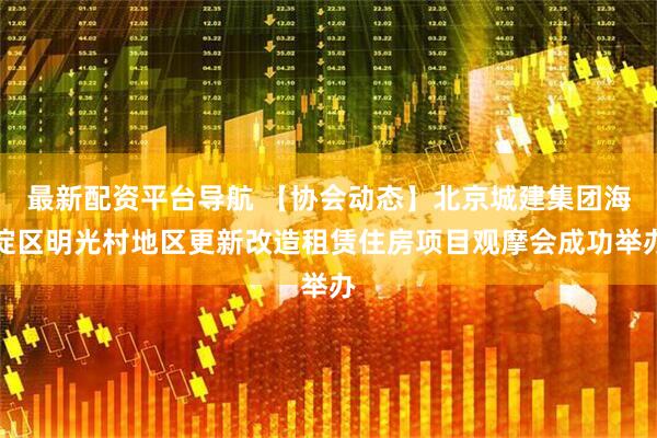 最新配资平台导航 【协会动态】北京城建集团海淀区明光村地区更新改造租赁住房项目观摩会成功举办
