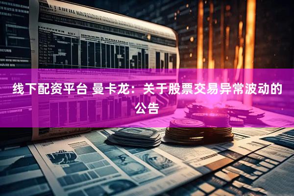 线下配资平台 曼卡龙：关于股票交易异常波动的公告