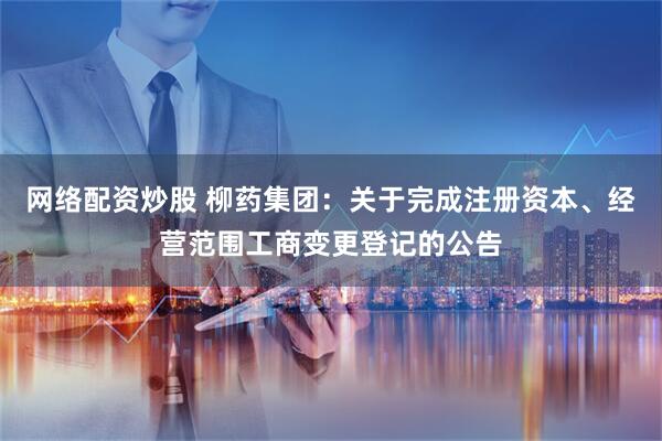 网络配资炒股 柳药集团：关于完成注册资本、经营范围工商变更登记的公告