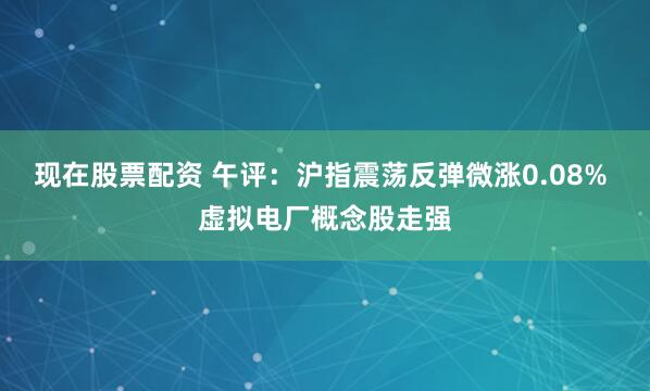 现在股票配资 午评：沪指震荡反弹微涨0.08% 虚拟电厂概念股走强
