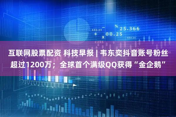 互联网股票配资 科技早报 | 韦东奕抖音账号粉丝超过1200万；全球首个满级QQ获得“金企鹅”