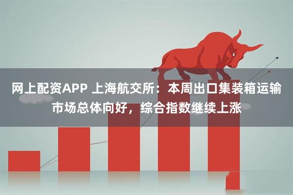 网上配资APP 上海航交所：本周出口集装箱运输市场总体向好，综合指数继续上涨