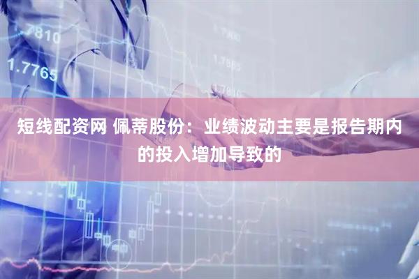 短线配资网 佩蒂股份：业绩波动主要是报告期内的投入增加导致的