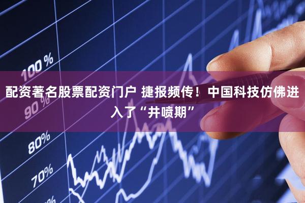 配资著名股票配资门户 捷报频传！中国科技仿佛进入了“井喷期”