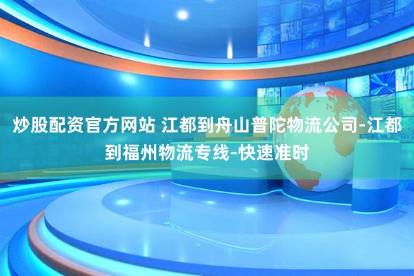 炒股配资官方网站 江都到舟山普陀物流公司-江都到福州物流专线-快速准时