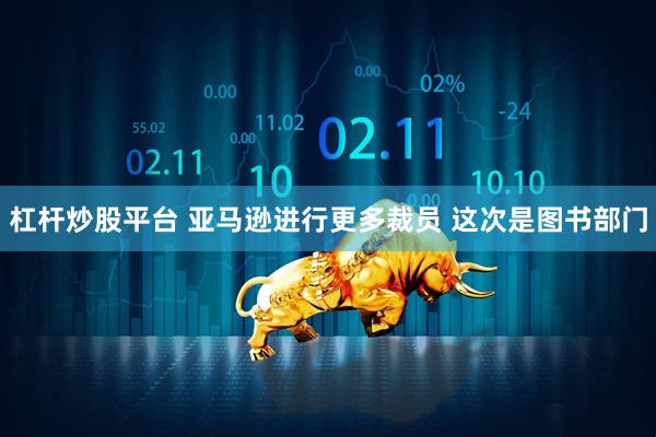 杠杆炒股平台 亚马逊进行更多裁员 这次是图书部门
