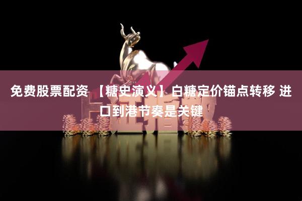 免费股票配资 【糖史演义】白糖定价锚点转移 进口到港节奏是关键