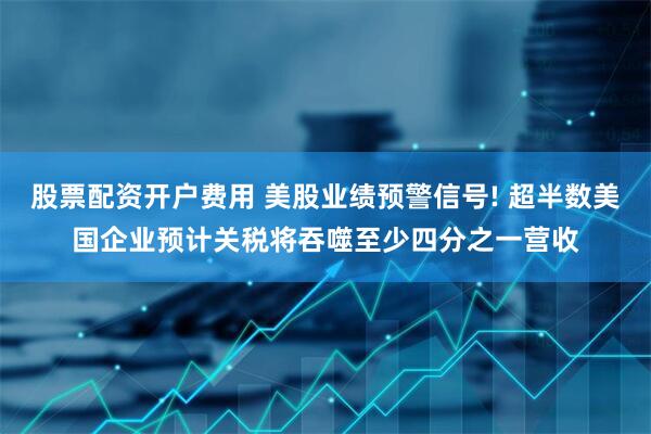 股票配资开户费用 美股业绩预警信号! 超半数美国企业预计关税将吞噬至少四分之一营收