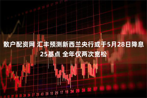 散户配资网 汇丰预测新西兰央行或于5月28日降息25基点 全年仅两次宽松
