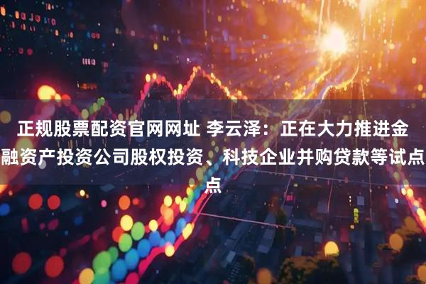正规股票配资官网网址 李云泽：正在大力推进金融资产投资公司股权投资、科技企业并购贷款等试点