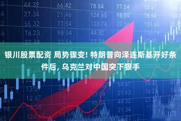 银川股票配资 局势骤变! 特朗普向泽连斯基开好条件后, 乌克兰对中国突下狠手