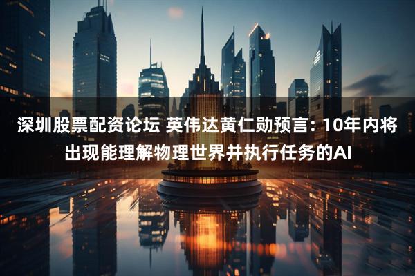 深圳股票配资论坛 英伟达黄仁勋预言: 10年内将出现能理解物理世界并执行任务的AI