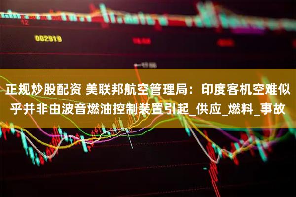 正规炒股配资 美联邦航空管理局：印度客机空难似乎并非由波音燃油控制装置引起_供应_燃料_事故