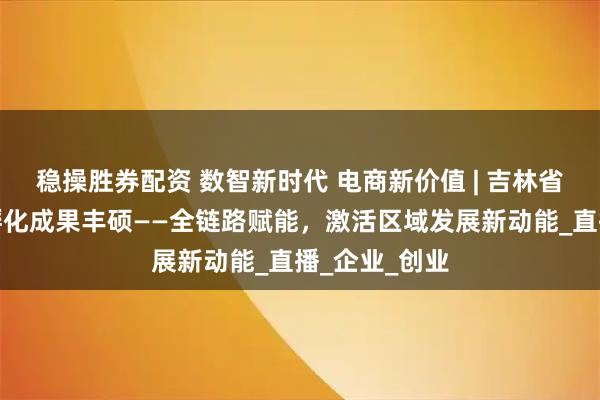 稳操胜券配资 数智新时代 电商新价值 | 吉林省新电商产业孵化成果丰硕——全链路赋能，激活区域发展新动能_直播_企业_创业