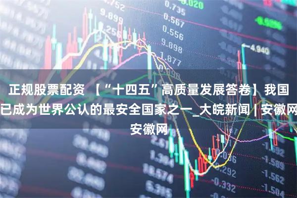 正规股票配资 【“十四五”高质量发展答卷】我国已成为世界公认的最安全国家之一_大皖新闻 | 安徽网