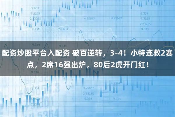 配资炒股平台入配资 破百逆转,3-4!小特连救2赛点,2席16强出炉,80后2虎开门红!