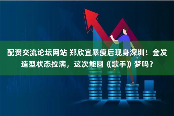 配资交流论坛网站 郑欣宜暴瘦后现身深圳！金发造型状态拉满，这次能圆《歌手》梦吗？