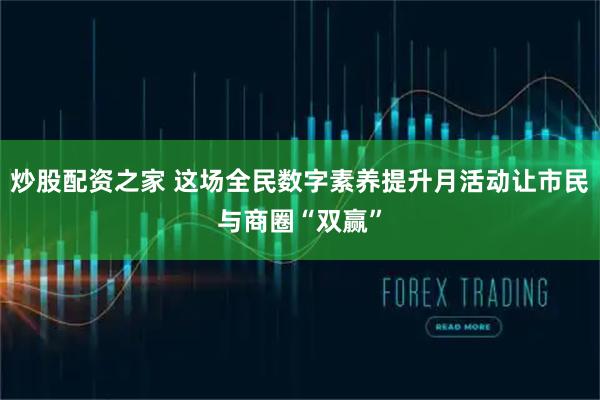 炒股配资之家 这场全民数字素养提升月活动让市民与商圈“双赢”