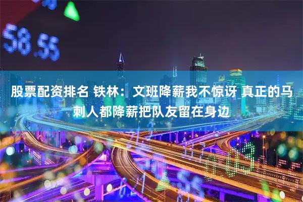 股票配资排名 铁林：文班降薪我不惊讶 真正的马刺人都降薪把队友留在身边