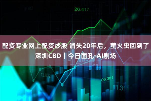配资专业网上配资炒股 消失20年后，萤火虫回到了深圳CBD｜今日面孔·AI剧场