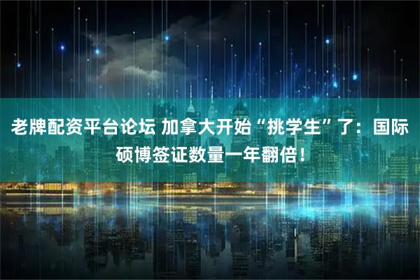 老牌配资平台论坛 加拿大开始“挑学生”了：国际硕博签证数量一年翻倍！