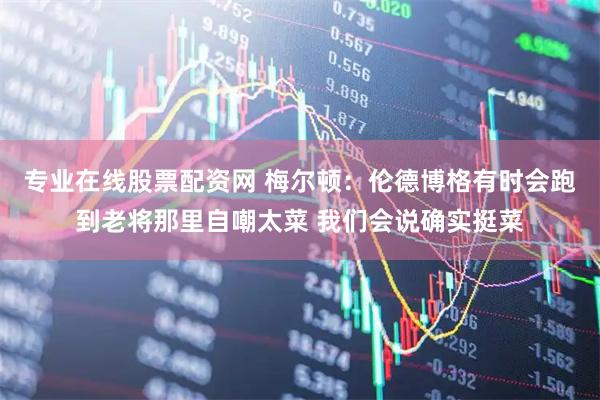专业在线股票配资网 梅尔顿：伦德博格有时会跑到老将那里自嘲太菜 我们会说确实挺菜