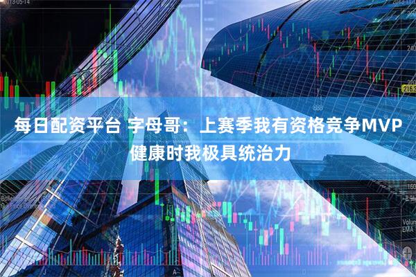 每日配资平台 字母哥:上赛季我有资格竞争MVP 健康时我极具统治力